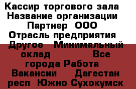 Кассир торгового зала › Название организации ­ Партнер, ООО › Отрасль предприятия ­ Другое › Минимальный оклад ­ 18 750 - Все города Работа » Вакансии   . Дагестан респ.,Южно-Сухокумск г.